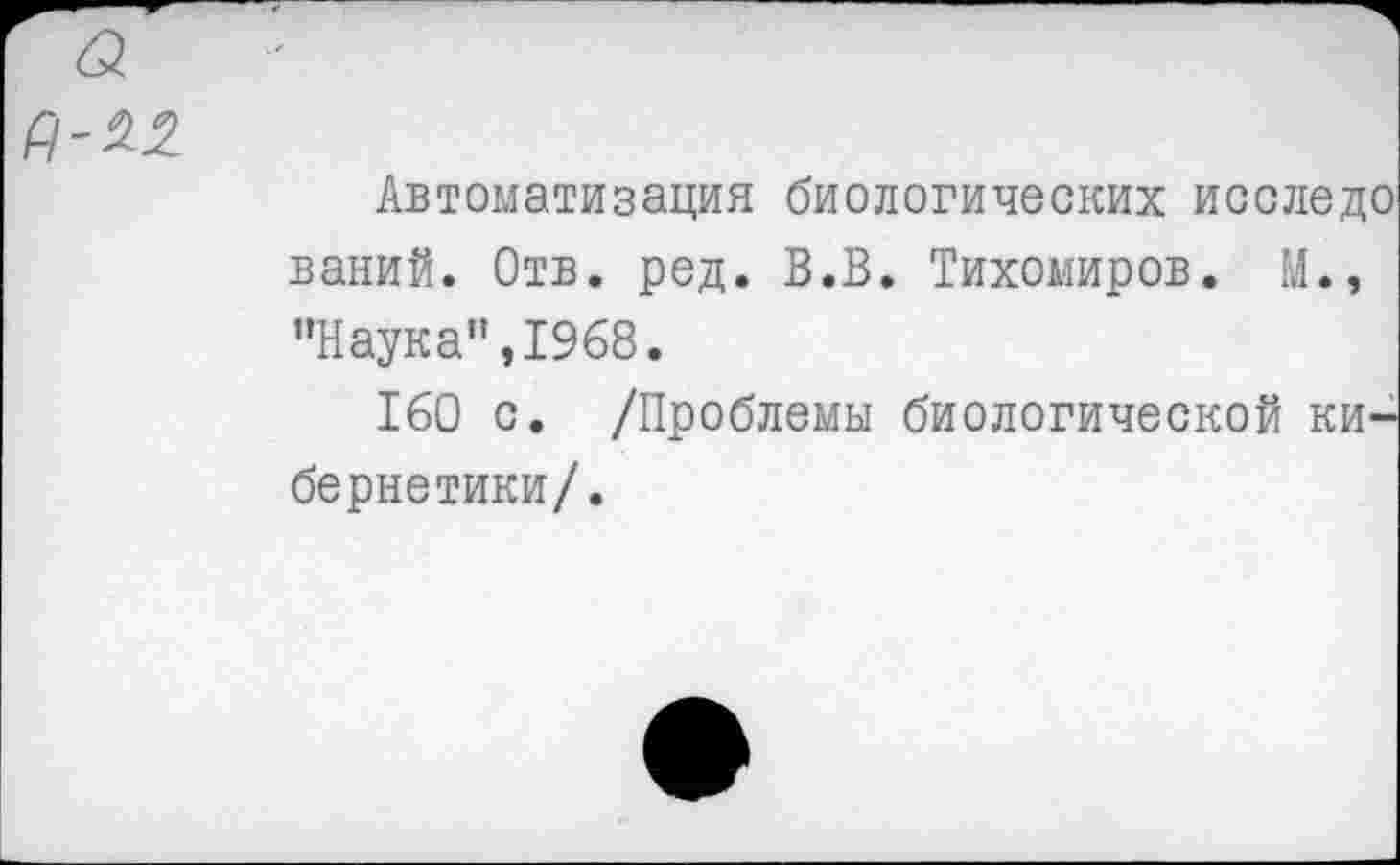 ﻿
Автоматизация биологических исследо ваний. Отв. ред. В.В. Тихомиров. М., ’’Наука”, 1968.
160 с. /Проблемы биологической кибернетики/.